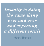 Insanity is doing the same thing over and over and expecting a different result. Albert Einstein.